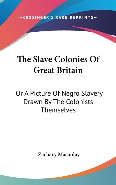 The Slave Colonies Of Great Britain: Or A Picture Of Negro Slavery Drawn By The Colonists Themselves by Macaulay, Zachary