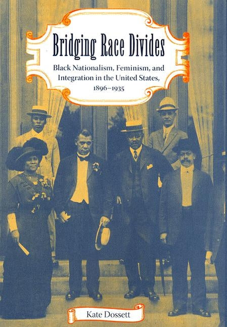 Bridging Race Divides: Black Nationalism, Feminism, and Integration in the United States, 1896-1935 by Dossett, Kate