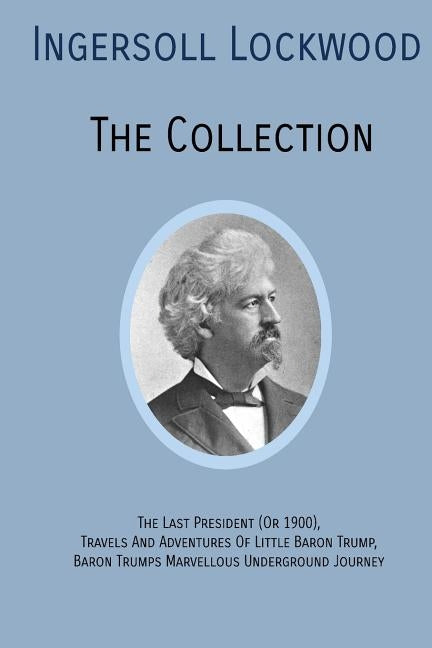 INGERSOLL LOCKWOOD The Collection: The Last President (Or 1900), Travels And Adventures Of Little Baron Trump, Baron Trumps? Marvellous Underground Jo by Lockwood, Ingersoll