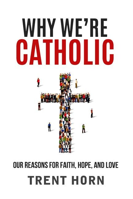 Why We're Catholic: Our Reasons for Faith, Hope, and Love by Horn, Trent