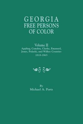 Georgia Free Persons of Color. Volume II: Appling, Camden, Clarke, Emanuel, Jones, Pulaski, and Wilkes Counties, 1818-1865 by Ports, Michael A.