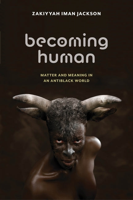 Becoming Human: Matter and Meaning in an Antiblack World by Jackson, Zakiyyah Iman