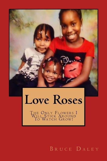 Love Roses: The Flowers I Will Stick Around to Watch Grow! by Daley, Bruce