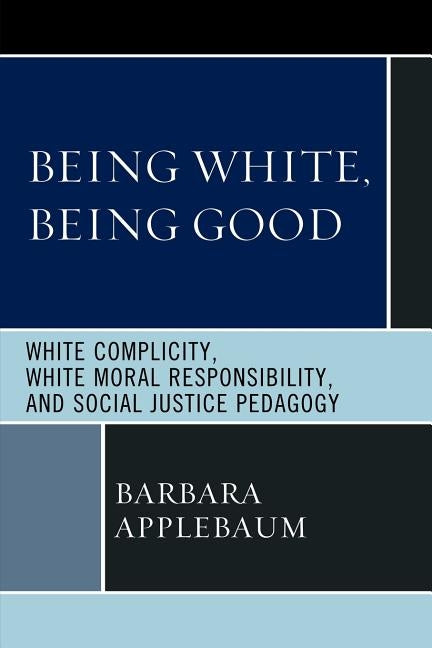 Being White, Being Good: White Complicity, White Moral Responsibility, and Social Justice Pedagogy by Applebaum, Barbara