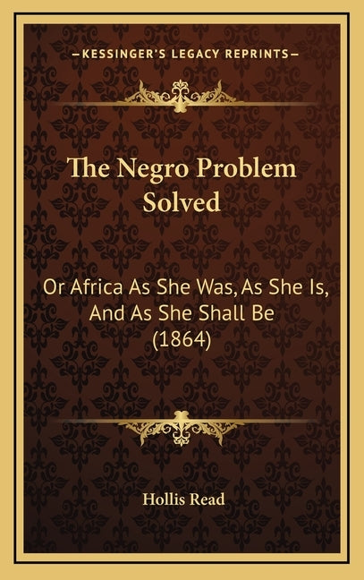 The Negro Problem Solved: Or Africa As She Was, As She Is, And As She Shall Be (1864) by Read, Hollis