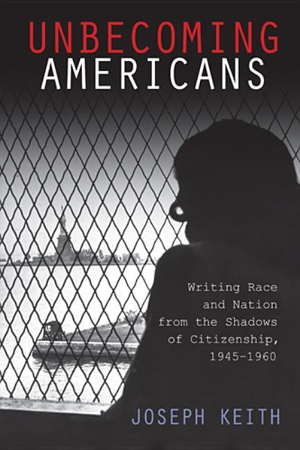 Unbecoming Americans: Writing Race and Nation from the Shadows of Citizenship, 1945-1960 by Keith, Joseph