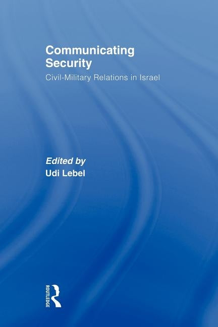 Communicating Security: Civil-Military Relations in Israel by Lebel, Udi