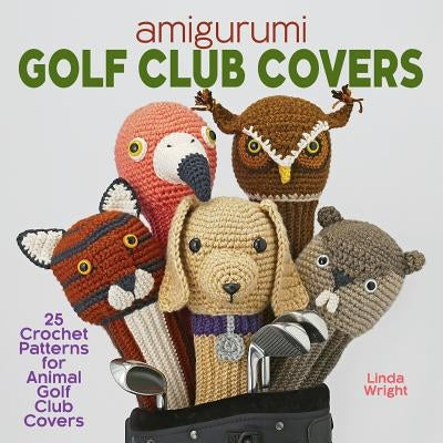 Amigurumi Golf Club Covers: 25 Crochet Patterns for Animal Golf Club Covers by Wright, Linda