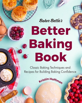 Baker Bettie's Better Baking Book: Classic Baking Techniques and Recipes for Building Baking Confidence (Food Science, Pastry Chef, Baking Basics) by Hoffman, Kristin