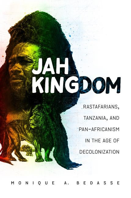 Jah Kingdom: Rastafarians, Tanzania, and Pan-Africanism in the Age of Decolonization by Bedasse, Monique A.