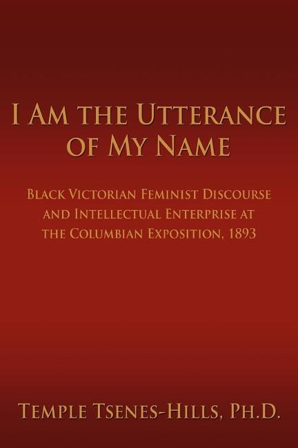 I Am the Utterance of My Name: Black Victorian Feminist Discourse and Intellectual Enterprise at the Columbian Exposition, 1893 by Tsenes-Hills, Temple