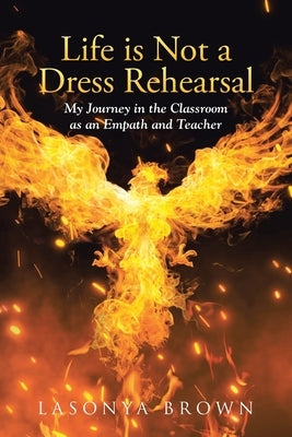 Life is Not a Dress Rehearsal: My Journey in the Classroom as an Empath and Teacher by Brown, Lasonya