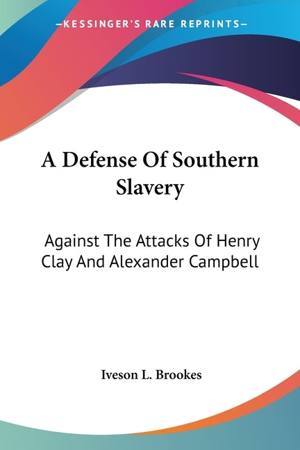 A Defense Of Southern Slavery: Against The Attacks Of Henry Clay And Alexander Campbell by Brookes, Iveson L.