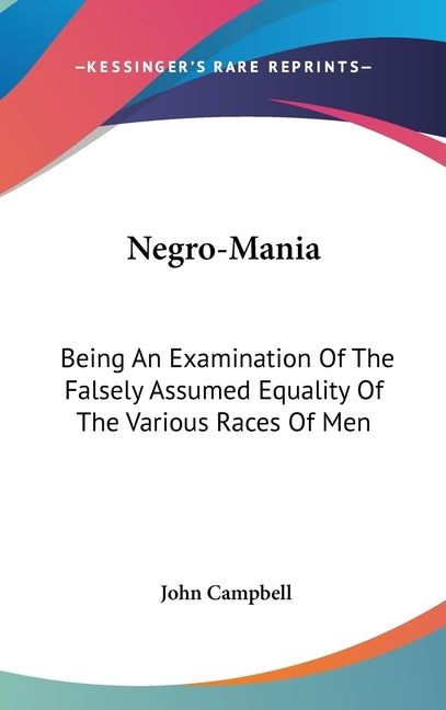 Negro-Mania: Being An Examination Of The Falsely Assumed Equality Of The Various Races Of Men by Campbell, John
