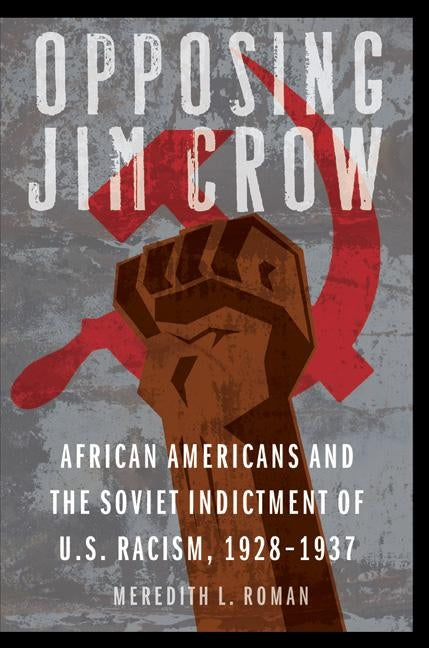 Opposing Jim Crow: African Americans and the Soviet Indictment of U.S. Racism, 1928-1937 by Roman, Meredith L.
