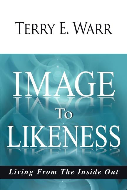 Image to Likeness: Living from the Inside Out by Warr, Terry E.