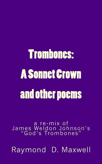 Trombones: A Sonnet Crown: a remix of James Weldon Johnson's God's Trombones by Maxwell, Raymond D.