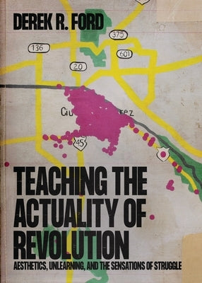 Teaching the Actuality of Revolution: Aesthetics, Unlearning, and the Sensations of Struggle by Ford, Derek R.