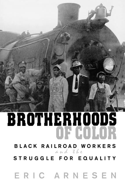 Brotherhoods of Color: Black Railroad Workers and the Struggle for Equality by Arnesen, Eric