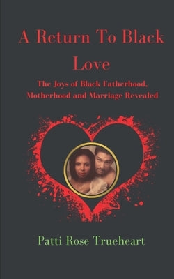 A Return to Black Love: The Joys of Black Fatherhood, Motherhood, and Marriage Revealed by Trueheart, Patti Rose