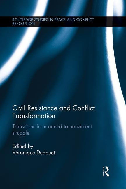 Civil Resistance and Conflict Transformation: Transitions from armed to nonviolent struggle by Dudouet, Véronique