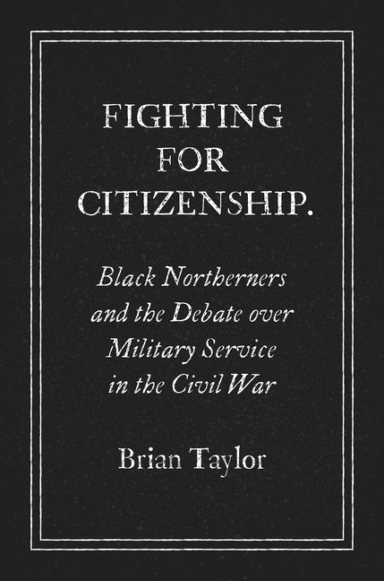 Fighting for Citizenship: Black Northerners and the Debate over Military Service in the Civil War by Taylor, Brian