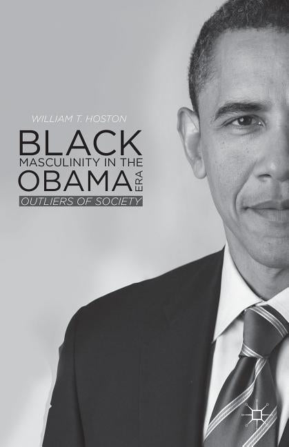 Black Masculinity in the Obama Era: Outliers of Society by Hoston, W.