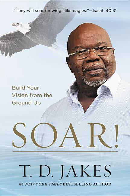 Soar!: Build Your Vision from the Ground Up by Jakes, T. D.