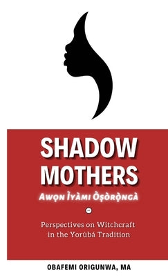 Shadow Mothers: Awon Ìyàmi Òṣòrọ̀ngà Perspectives on Witchcraft in the Yorùbá Tradition by Origunwa, Obafemi