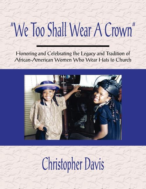 We Too Shall Wear A Crown: Honoring and Celebrating the Legacy and Tradition of African-American Women Who Wear Hats to Church by Davis, Christopher