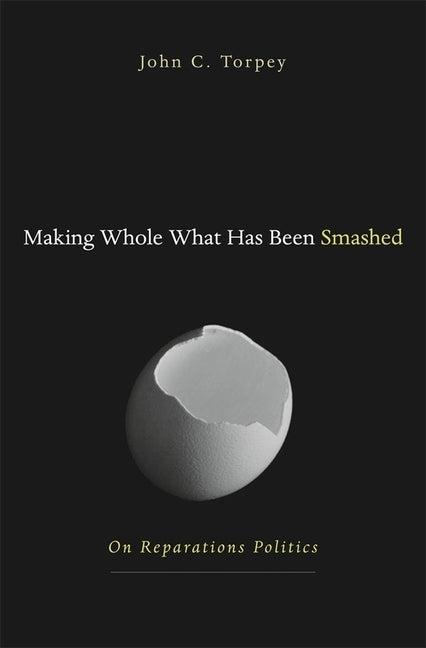 Making Whole What Has Been Smashed: On Reparations Politics by Torpey