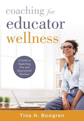 Coaching for Educator Wellness: A Guide to Supporting New and Experienced Teachers (an Interactive and Comprehensive Teacher Wellness Guide for Instru by Boogren, Tina H.