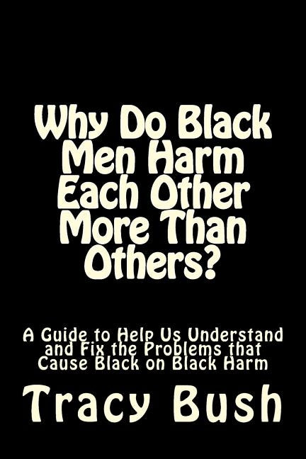 Why Do Black Men Harm Each Other More Than Others?: A Guide to Help Us Understand and Fix the Problems that Cause Black on Black Harm by Bush, Tracy E.