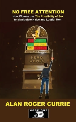 No Free Attention: How Women use The Possibility of Sex to Manipulate Naïve and Lustful Men by Currie, Alan Roger