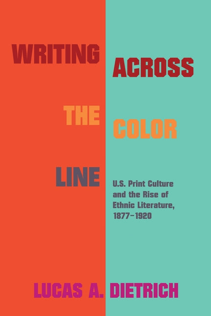 Writing Across the Color Line: U.S. Print Culture and the Rise of Ethnic Literature, 1877-1920 by Dietrich, Lucas