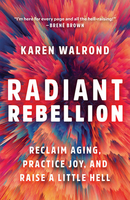 Radiant Rebellion: Reclaim Aging, Practice Joy, and Raise a Little Hell