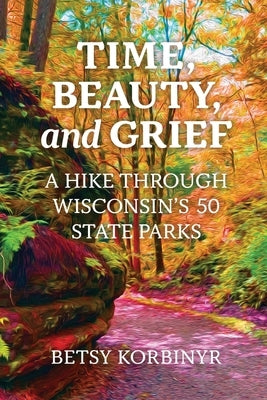 Time, Beauty, and Grief: A Hike through Wisconsin's 50 State Parks by Korbinyr, Betsy