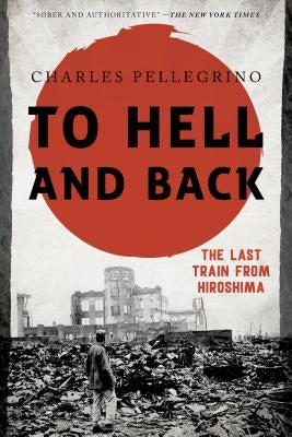 To Hell and Back: The Last Train from Hiroshima by Pellegrino, Charles