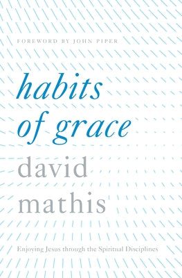 Habits of Grace: Enjoying Jesus Through the Spiritual Disciplines by Mathis, David