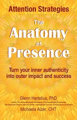 The Anatomy of Presence: Turn your inner authenticity into outer impact and success by Hartelius, Glenn