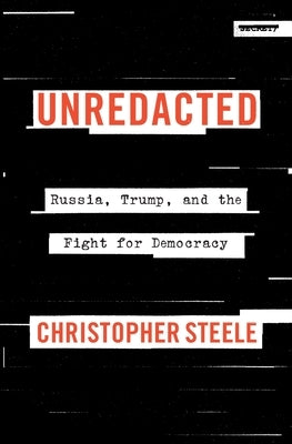 Unredacted: Russia, Trump, and the Fight for Democracy by Steele, Christopher