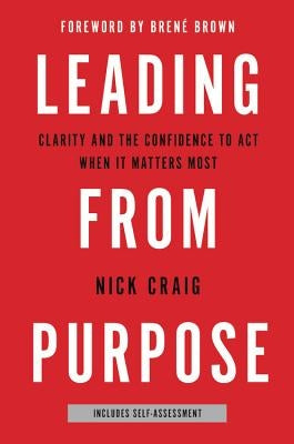 Leading from Purpose: Clarity and the Confidence to Act When It Matters Most by Craig, Nick