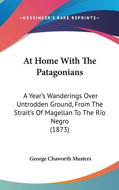 At Home With The Patagonians: A Year's Wanderings Over Untrodden Ground, From The Strait's Of Magellan To The Rio Negro (1873) by Musters, George Chaworth