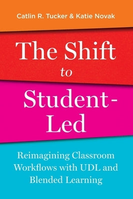 The Shift to Student-Led: Reimagining Classroom Workflows with UDL and Blended Learning by Tucker, Catlin