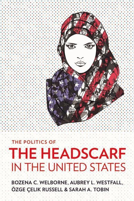 Politics of the Headscarf in the United States by Welborne, Bozena C.