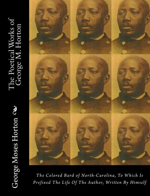 The POETICAL WORKS of GEORGE M. HORTON: The Colored Bard of North-Carolina, to which is prefixed The Life Of The Author, Written by Himself. by Horton, George Moses