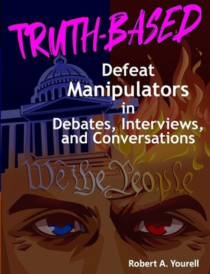 Truth-Based: Defeat Manipulators in Debates, Interviews, and Conversations by Yourell, Robert A.