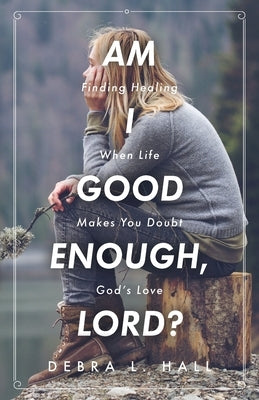 Am I Good Enough, Lord?: Finding Healing When Life Makes You Doubt God's Love by Hall, Debra L.