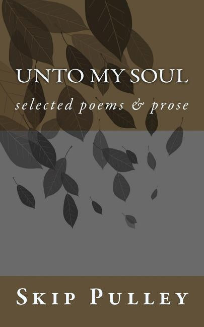 Unto My Soul: Collected Poetry, Essays & Prose 2001-2010 by Pulley, Skip