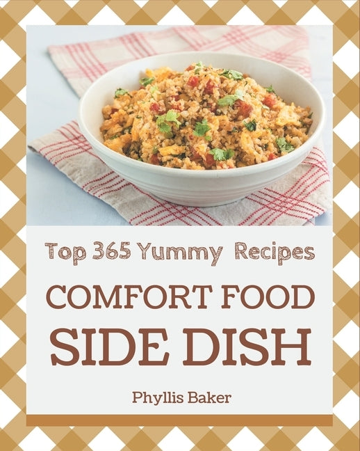 Top 365 Yummy Comfort Food Side Dish Recipes: Not Just a Yummy Comfort Food Side Dish Cookbook! by Baker, Phyllis